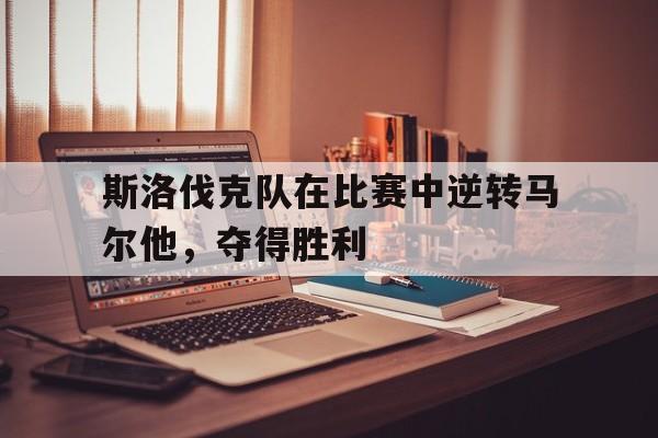 斯洛伐克队在比赛中逆转马尔他，夺得胜利