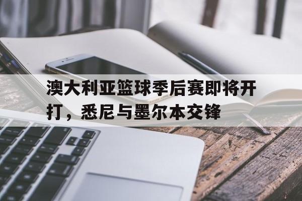 澳大利亚篮球季后赛即将开打，悉尼与墨尔本交锋