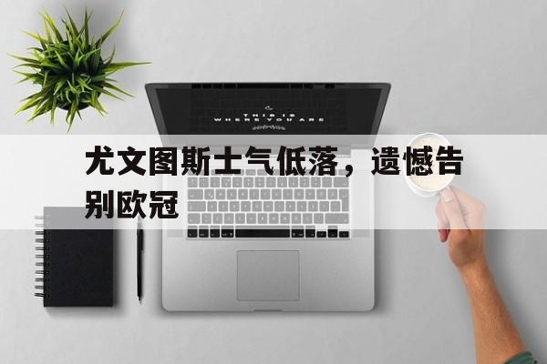 尤文图斯士气低落，遗憾告别欧冠