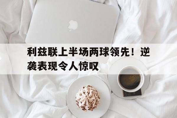 利兹联上半场两球领先！逆袭表现令人惊叹