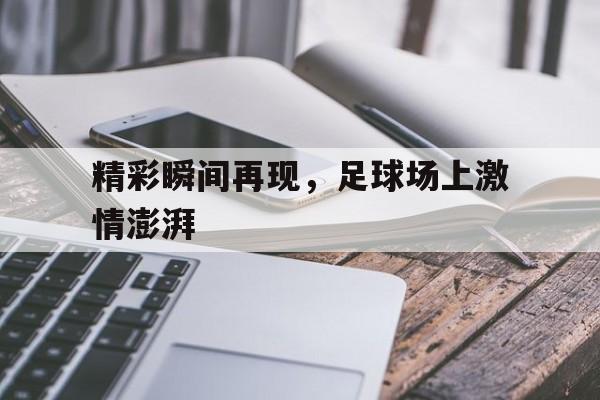 精彩瞬间再现，足球场上激情澎湃