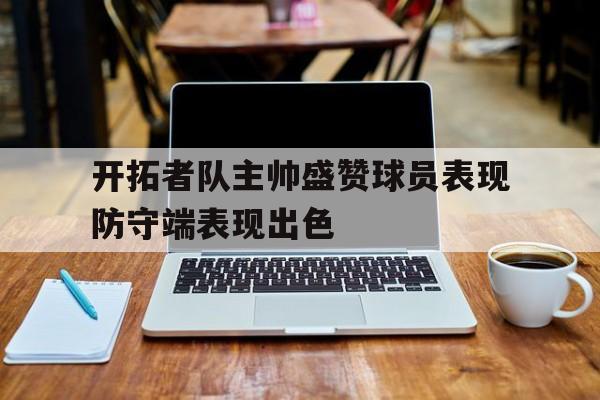 开拓者队主帅盛赞球员表现防守端表现出色